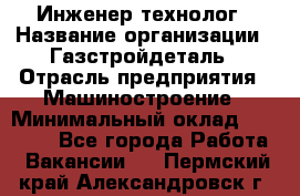 Инженер-технолог › Название организации ­ Газстройдеталь › Отрасль предприятия ­ Машиностроение › Минимальный оклад ­ 30 000 - Все города Работа » Вакансии   . Пермский край,Александровск г.